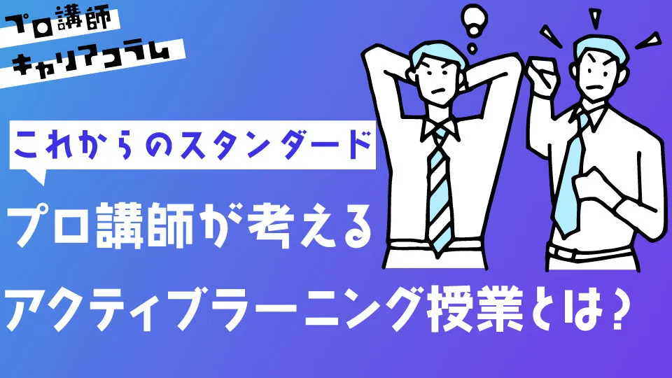【これからのスタンダード】プロ講師が考えるアクティブラーニング授業とは？【キャリアコラム#18】