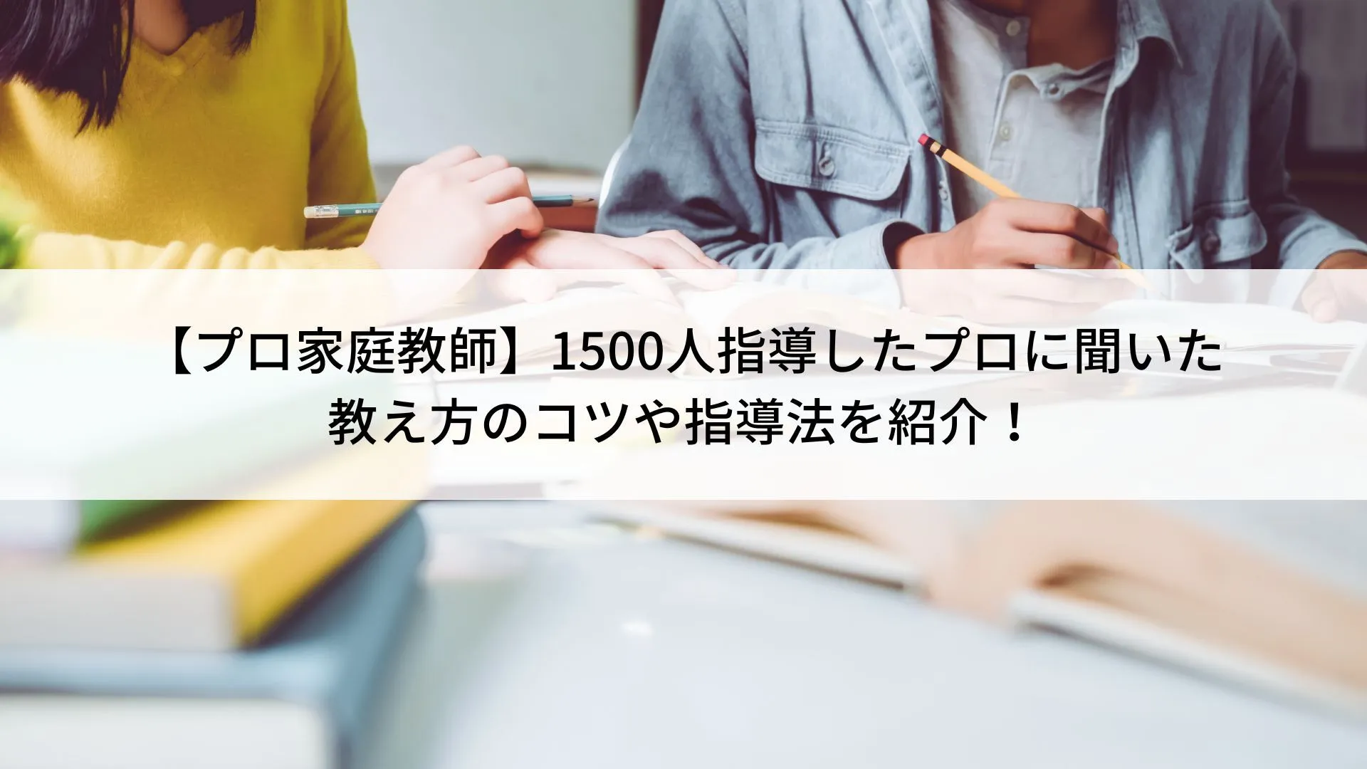 【プロ家庭教師】1500人指導したプロに聞いた教え方のコツや指導法を紹介！